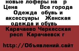 новые лоферы на 38р › Цена ­ 1 500 - Все города Одежда, обувь и аксессуары » Женская одежда и обувь   . Карачаево-Черкесская респ.,Карачаевск г.